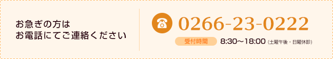 お急ぎの方はお電話にてご連絡下さい 0266-23-0222 受付時間8:30?18:00(土曜午後・日曜休診)